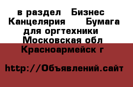  в раздел : Бизнес » Канцелярия »  » Бумага для оргтехники . Московская обл.,Красноармейск г.